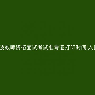 宁波教师资格面试考试准考证打印时间|入口
